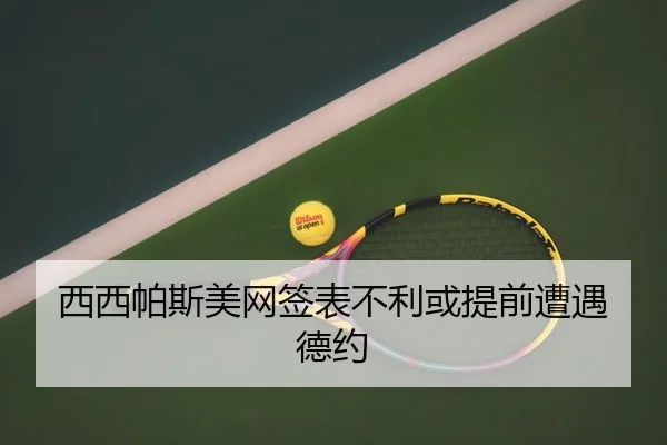 西西帕斯美网签表不利或提前遭遇德约