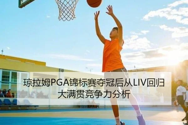 琼拉姆PGA锦标赛夺冠后从LIV回归大满贯竞争力分析