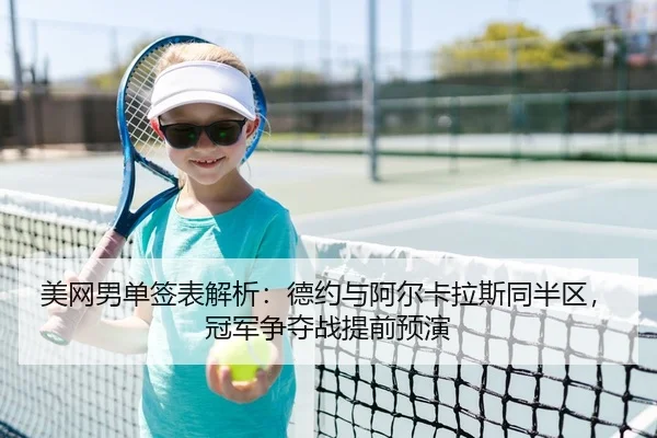 美网男单签表解析：德约与阿尔卡拉斯同半区，冠军争夺战提前预演