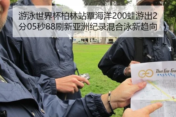 游泳世界杯柏林站覃海洋200蛙游出2分05秒88刷新亚洲纪录混合泳新趋向